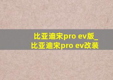 比亚迪宋pro ev版_比亚迪宋pro ev改装